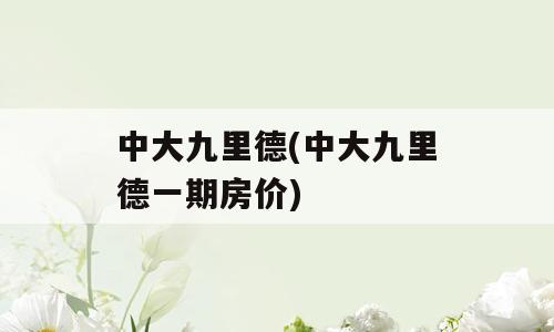 中大九里德(中大九里德一期房价)