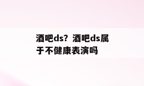 酒吧ds？酒吧ds属于不健康表演吗