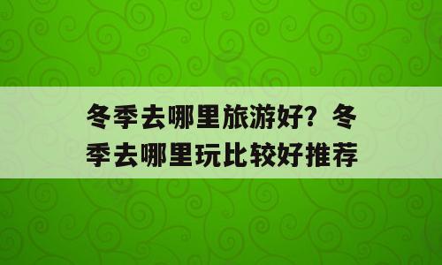冬季去哪里旅游好？冬季去哪里玩比较好推荐