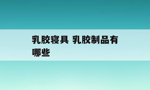 乳胶寝具 乳胶制品有哪些