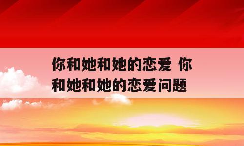 你和她和她的恋爱 你和她和她的恋爱问题