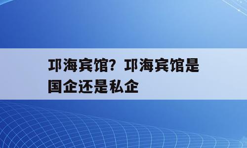 邛海宾馆？邛海宾馆是国企还是私企