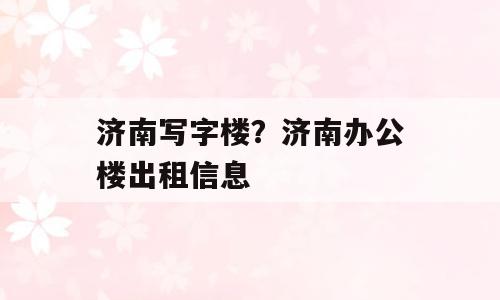 济南写字楼？济南办公楼出租信息