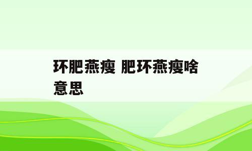环肥燕瘦 肥环燕瘦啥意思