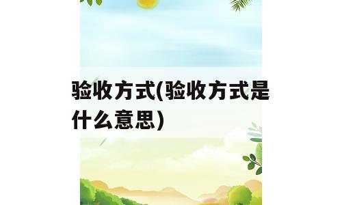 验收方式(验收方式是什么意思)