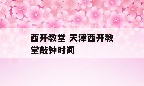 西开教堂 天津西开教堂敲钟时间