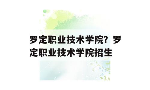 罗定职业技术学院？罗定职业技术学院招生