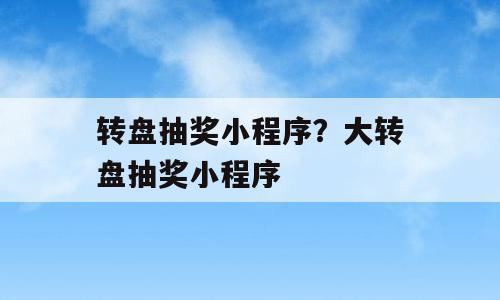 转盘抽奖小程序？大转盘抽奖小程序