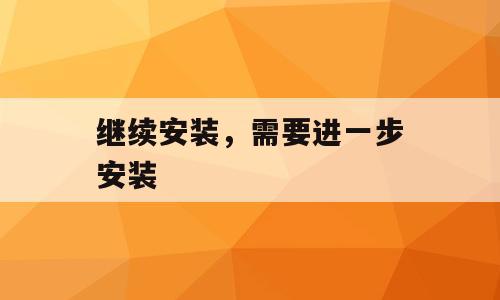 继续安装，需要进一步安装