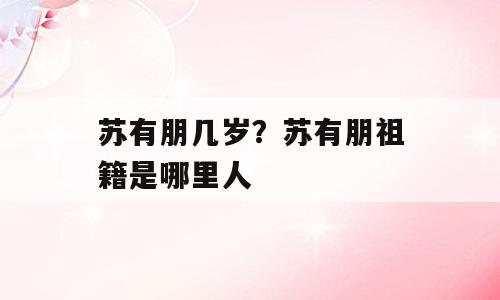 苏有朋几岁？苏有朋祖籍是哪里人