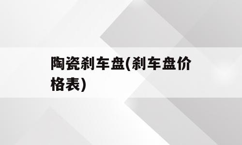 陶瓷刹车盘(刹车盘价格表)