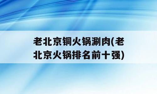 老北京铜火锅涮肉(老北京火锅排名前十强)