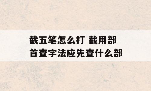 截五笔怎么打 截用部首查字法应先查什么部
