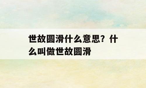 世故圆滑什么意思？什么叫做世故圆滑