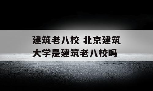 建筑老八校 北京建筑大学是建筑老八校吗