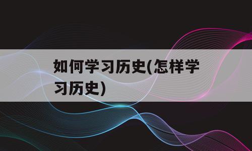 如何学习历史(怎样学习历史)