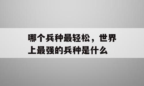 哪个兵种最轻松，世界上最强的兵种是什么