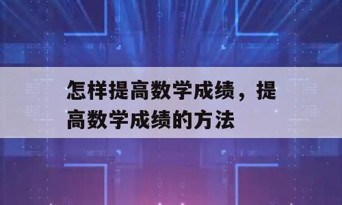 怎样提高数学成绩，提高数学成绩的方法