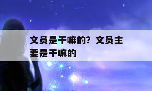 文员是干嘛的？文员主要是干嘛的