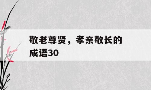 敬老尊贤，孝亲敬长的成语30