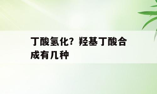 丁酸氢化？羟基丁酸合成有几种
