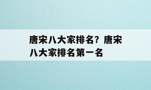 唐宋八大家排名？唐宋八大家排名第一名