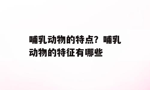 哺乳动物的特点？哺乳动物的特征有哪些
