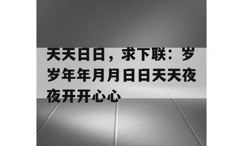 天天日日，求下联：岁岁年年月月日日天天夜夜开开心心