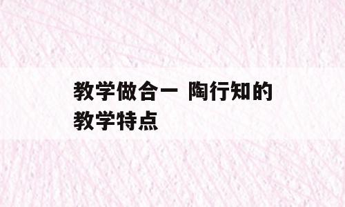 教学做合一 陶行知的教学特点