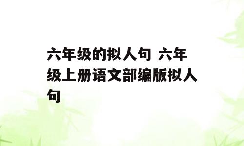 六年级的拟人句 六年级上册语文部编版拟人句