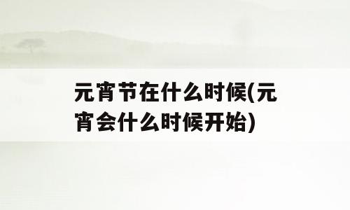 元宵节在什么时候(元宵会什么时候开始)
