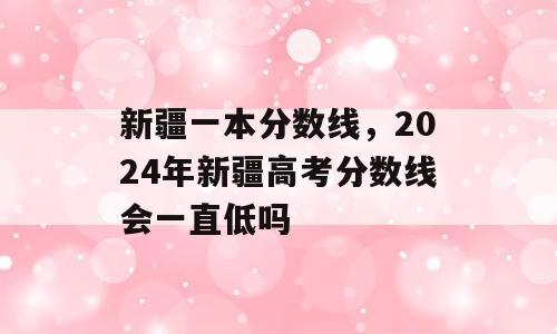 新疆一本分数线，2024年新疆高考分数线会一直低吗