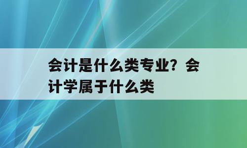 会计是什么类专业？会计学属于什么类