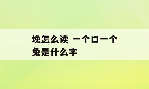堍怎么读 一个口一个兔是什么字