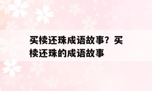 买椟还珠成语故事？买椟还珠的成语故事
