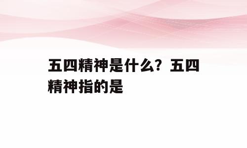 五四精神是什么？五四精神指的是