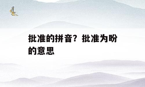 批准的拼音？批准为盼的意思