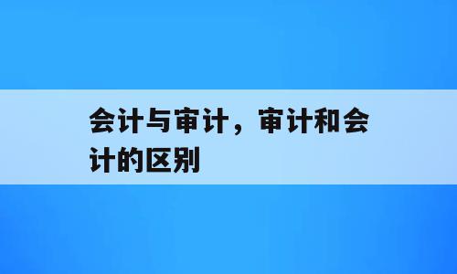 会计与审计，审计和会计的区别
