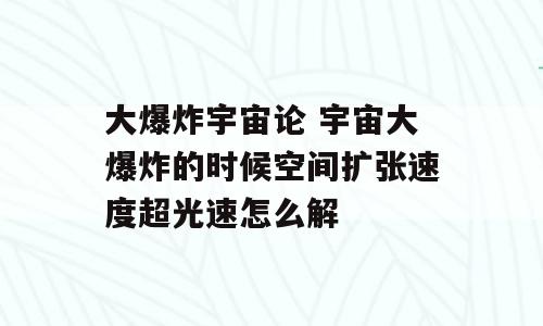 大爆炸宇宙论 宇宙大爆炸的时候空间扩张速度超光速怎么解