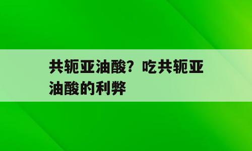 共轭亚油酸？吃共轭亚油酸的利弊