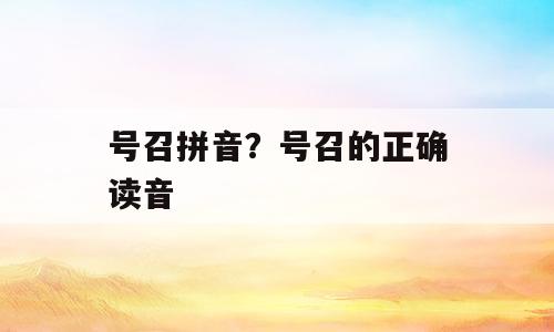 号召拼音？号召的正确读音