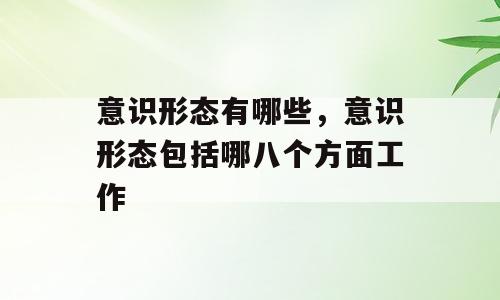 意识形态有哪些，意识形态包括哪八个方面工作