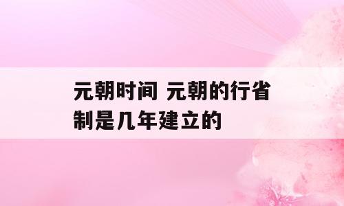 元朝时间 元朝的行省制是几年建立的