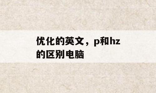 优化的英文，p和hz的区别电脑