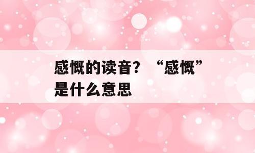 感慨的读音？“感慨”是什么意思