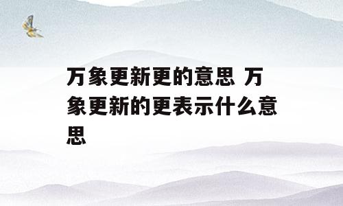 万象更新更的意思 万象更新的更表示什么意思