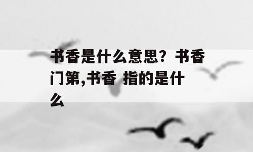 书香是什么意思？书香门第,书香 指的是什么