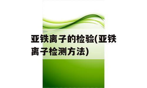 亚铁离子的检验(亚铁离子检测方法)