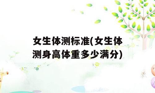 女生体测标准(女生体测身高体重多少满分)