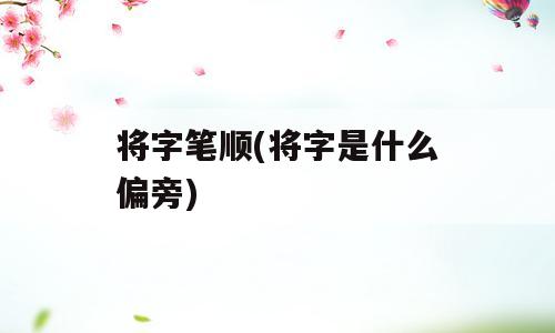 将字笔顺(将字是什么偏旁)